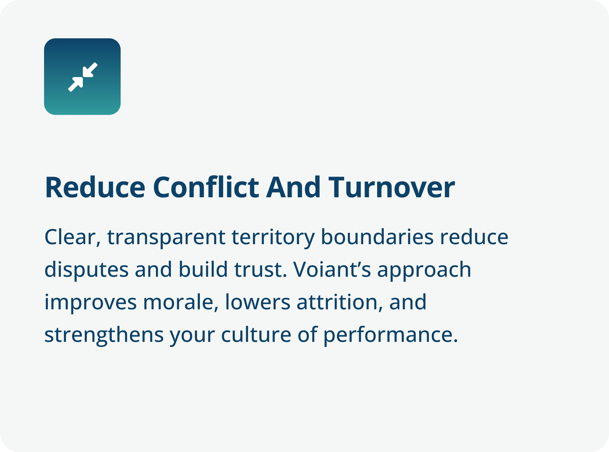 Reduce Conflict and Turnover - Clear, transparent territory boundaries reduce disputes and build trust. Voiant’s approach improves morale, lowers attrition, and strengthens your culture of performance.-4 Reduce Conflict and Turnover - Clear, transparent territory boundaries reduce disputes and build trust. Voiant’s approach improves morale, lowers attrition, and strengthens your culture of performance.-4